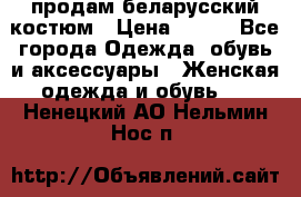 продам беларусский костюм › Цена ­ 500 - Все города Одежда, обувь и аксессуары » Женская одежда и обувь   . Ненецкий АО,Нельмин Нос п.